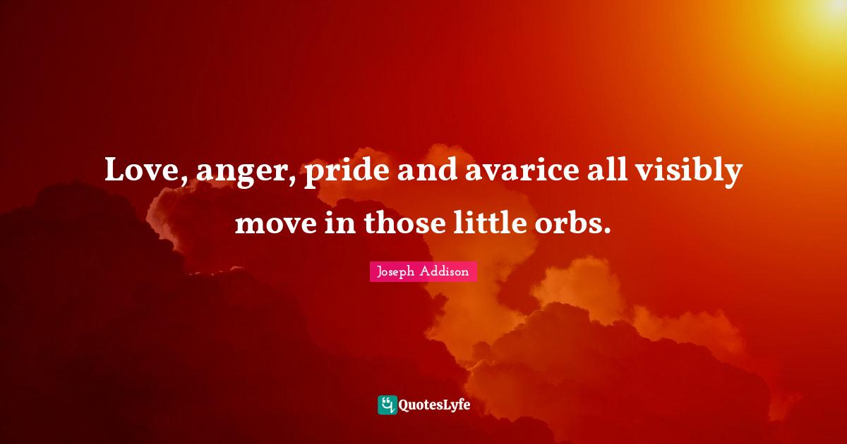 Love, anger, pride and avarice all visibly move in those little orbs.