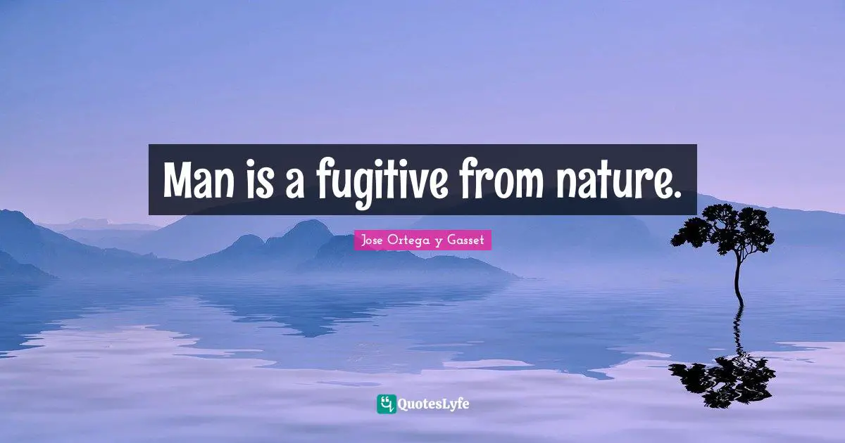 Man is a fugitive from nature.