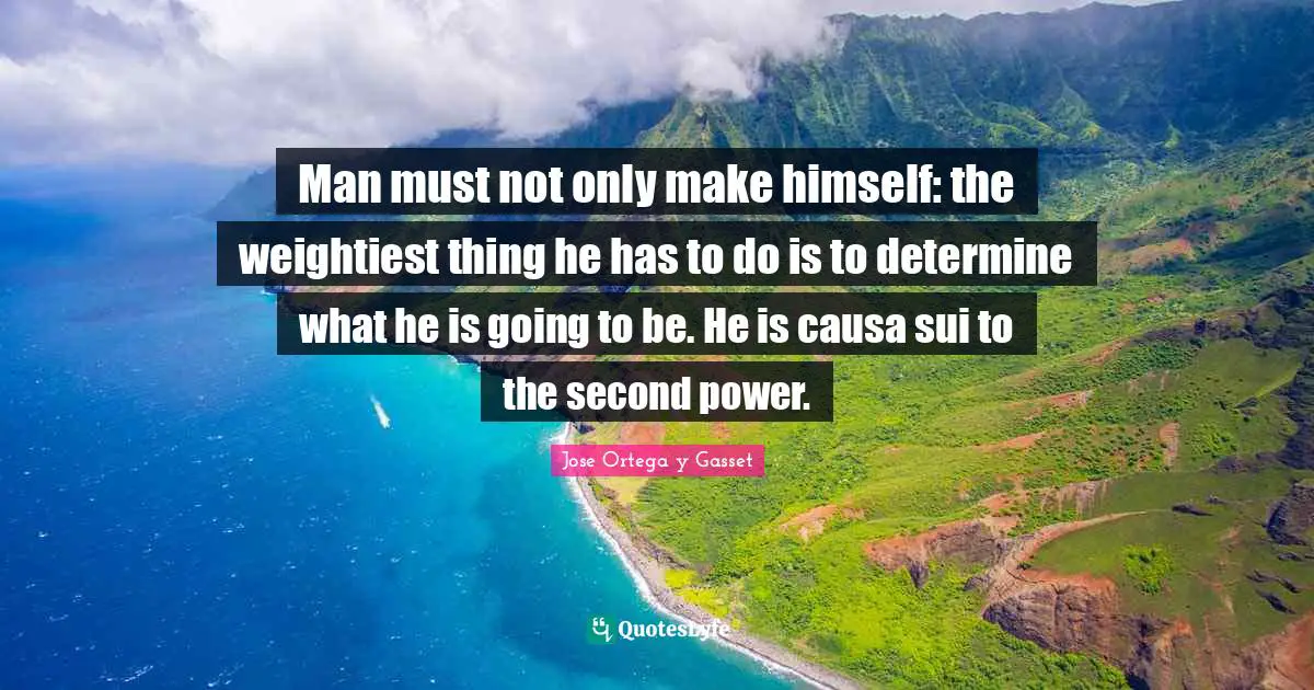 Man must not only make himself: the weightiest thing he has to do is to determine what he is going to be. He is causa sui to the second power.