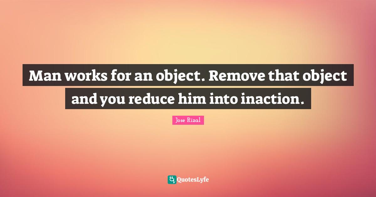 Man works for an object. Remove that object and you reduce him into in