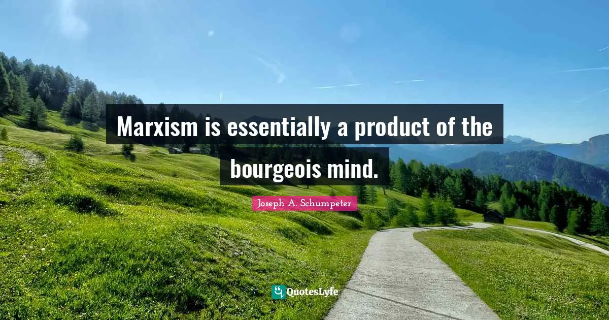 Marxism is essentially a product of the bourgeois mind.