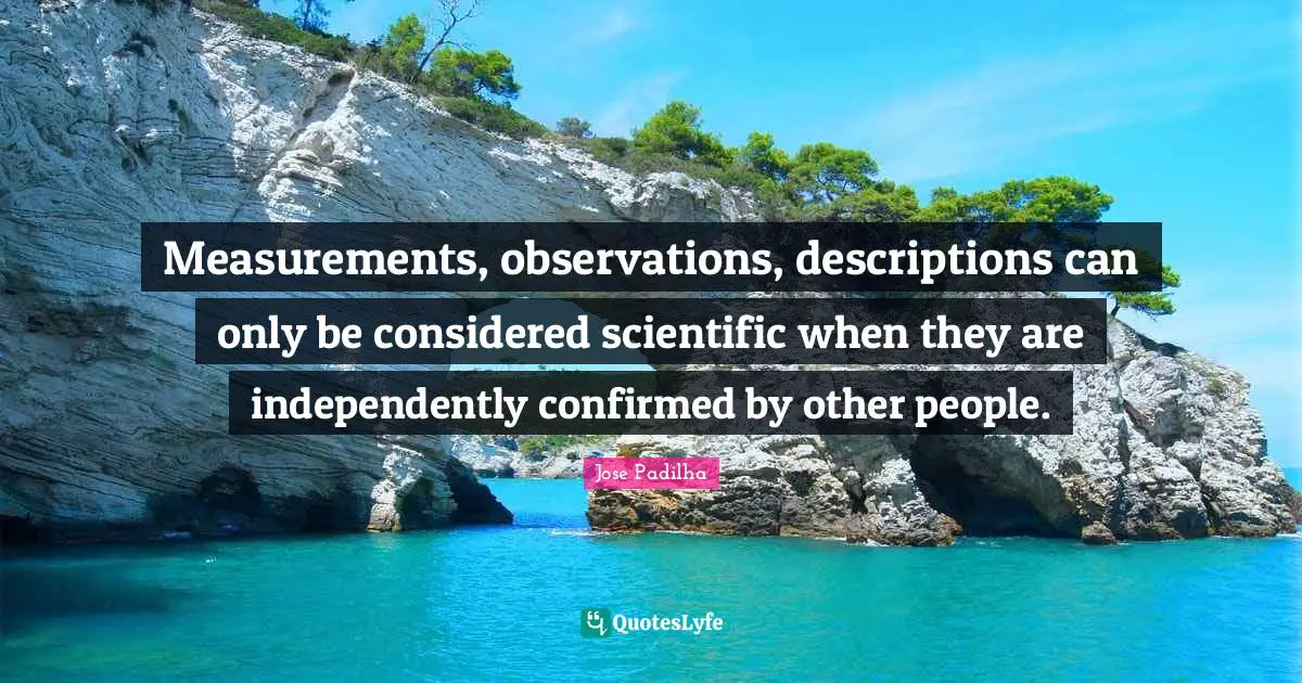 Measurements, observations, descriptions can only be considered scientific when they are independently confirmed by other people.
