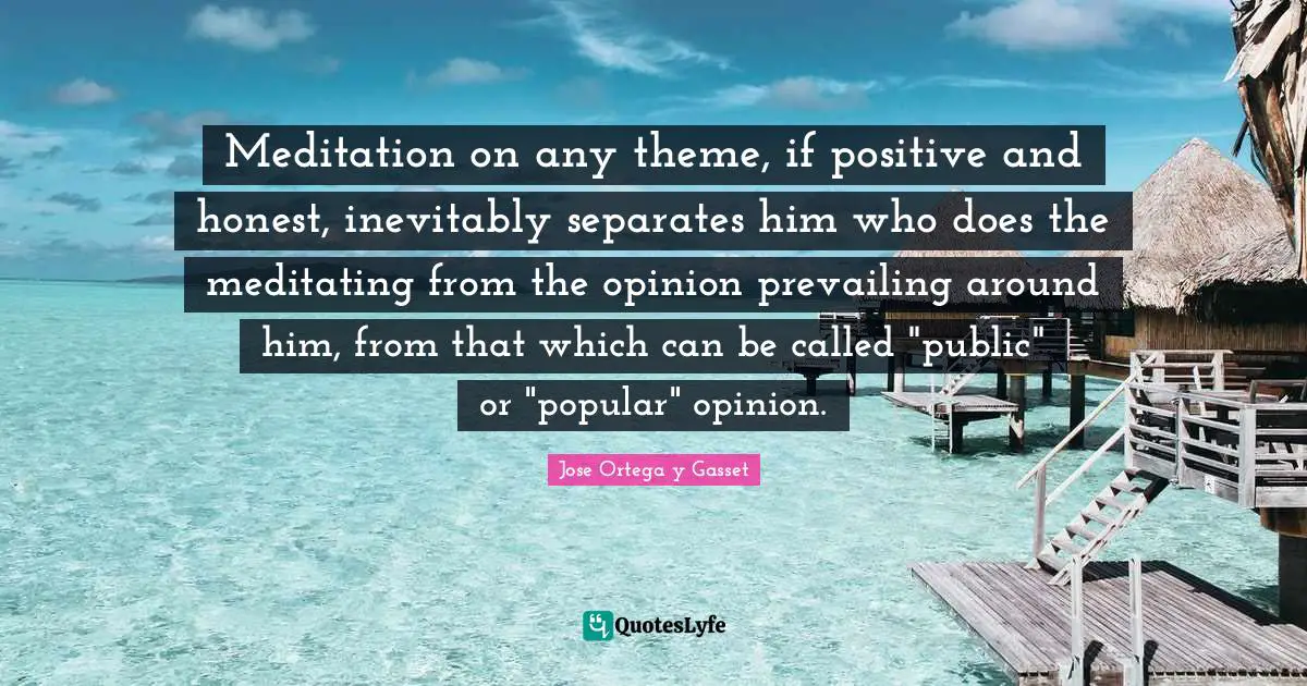 Meditation on any theme, if positive and honest, inevitably separates him who does the meditating from the opinion prevailing around him, from that which can be called "public" or "popular" opinion.
