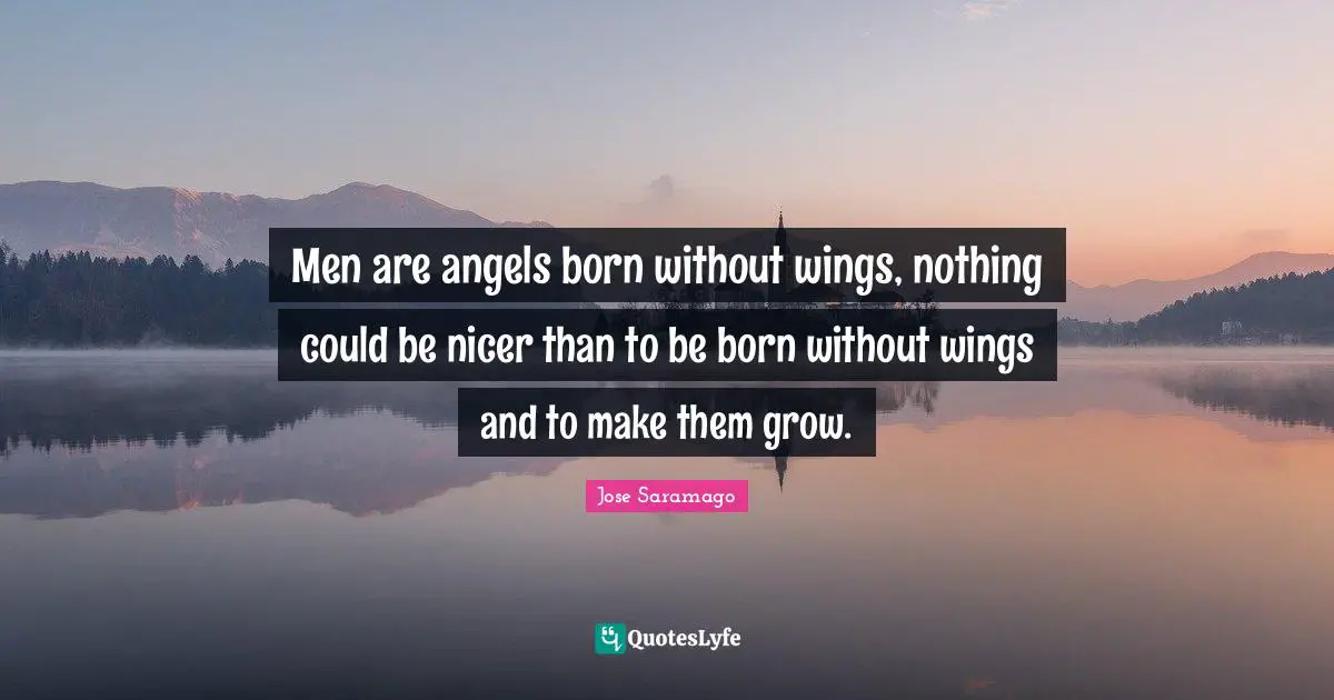 Men are angels born without wings, nothing could be nicer than to be born without wings and to make them grow.