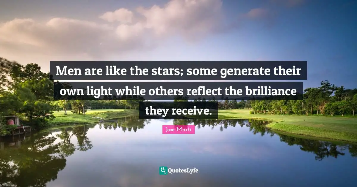 Jose Marti Quotes: "Men are like the stars; some generate their own light while others reflect the brilliance they receive."