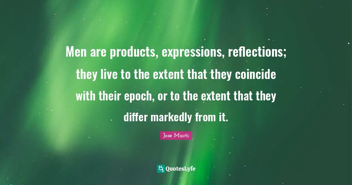 Men are products, expressions, reflections; they live to the extent that they coincide with their epoch, or to the extent that they differ markedly from it.