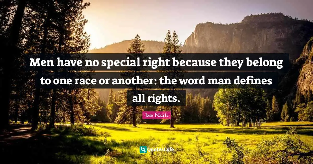 Jose Marti Quotes: "Men have no special right because they belong to one race or another: the word man defines all rights."