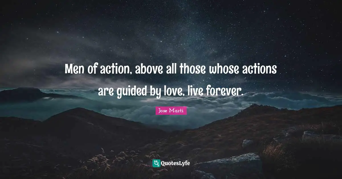 Jose Marti Quotes: "Men of action, above all those whose actions are guided by love, live forever."