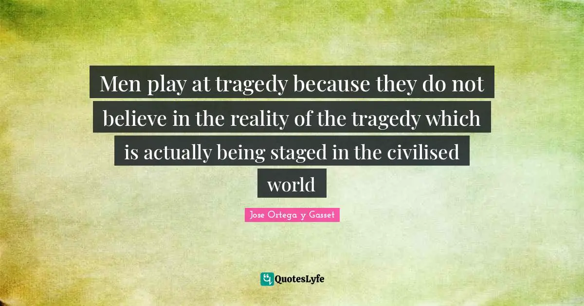 Men play at tragedy because they do not believe in the reality of the tragedy which is actually being staged in the civilised world
