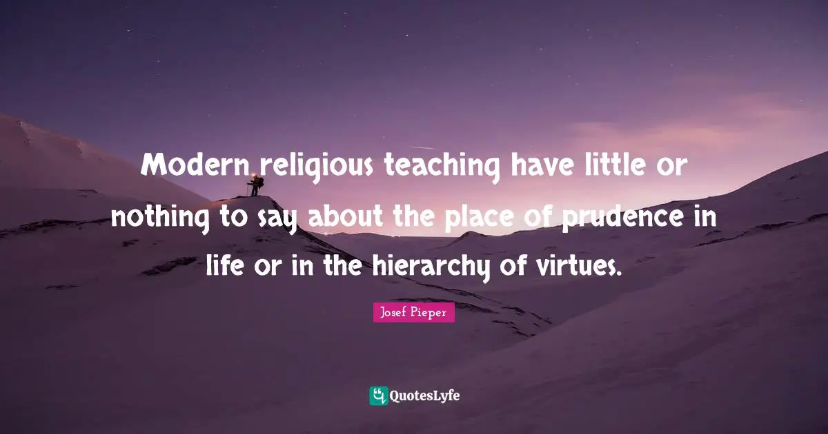 Modern religious teaching have little or nothing to say about the place of prudence in life or in the hierarchy of virtues.