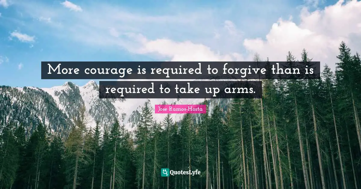 More courage is required to forgive than is required to take up arms.