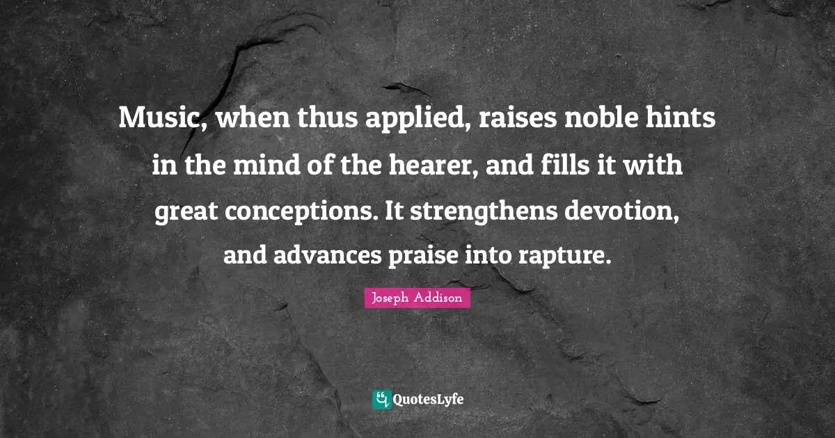 Music, when thus applied, raises noble hints in the mind of the hearer, and fills it with great conceptions. It strengthens devotion, and advances praise into rapture.