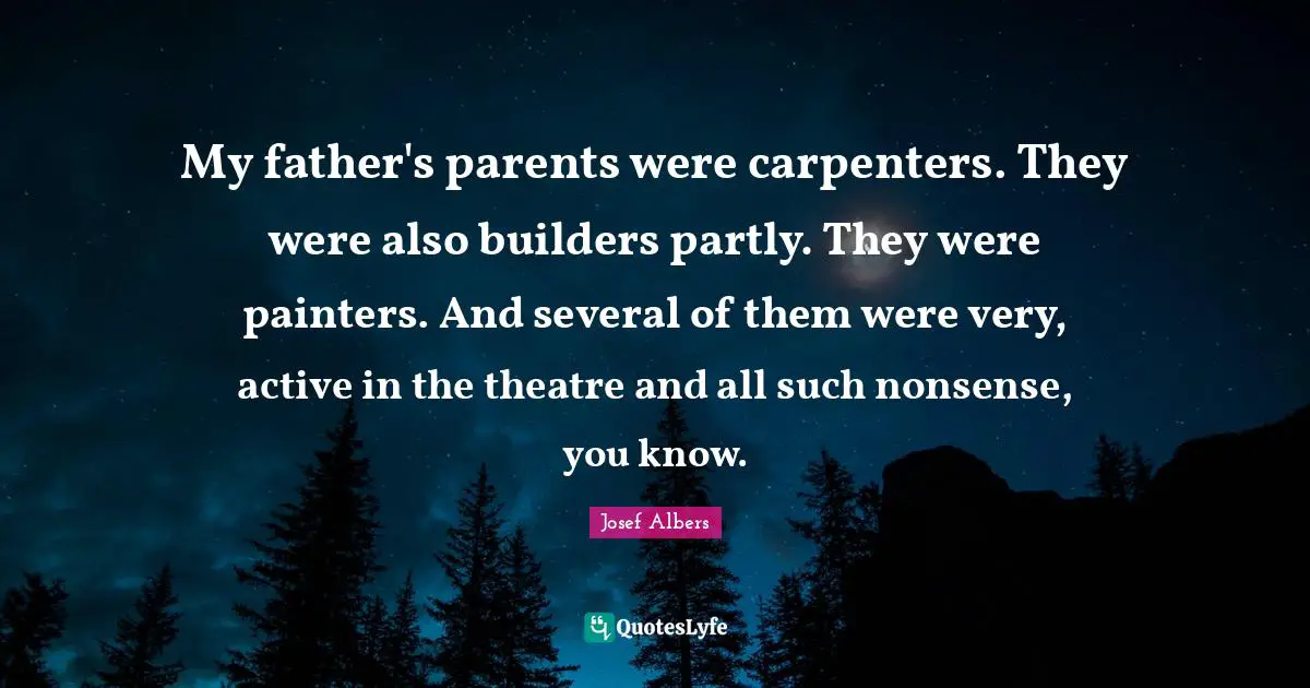 Josef Albers Quotes: "My father's parents were carpenters. They were also builders partly. They were painters. And several of them were very, active in the theatre and all such nonsense, you know."