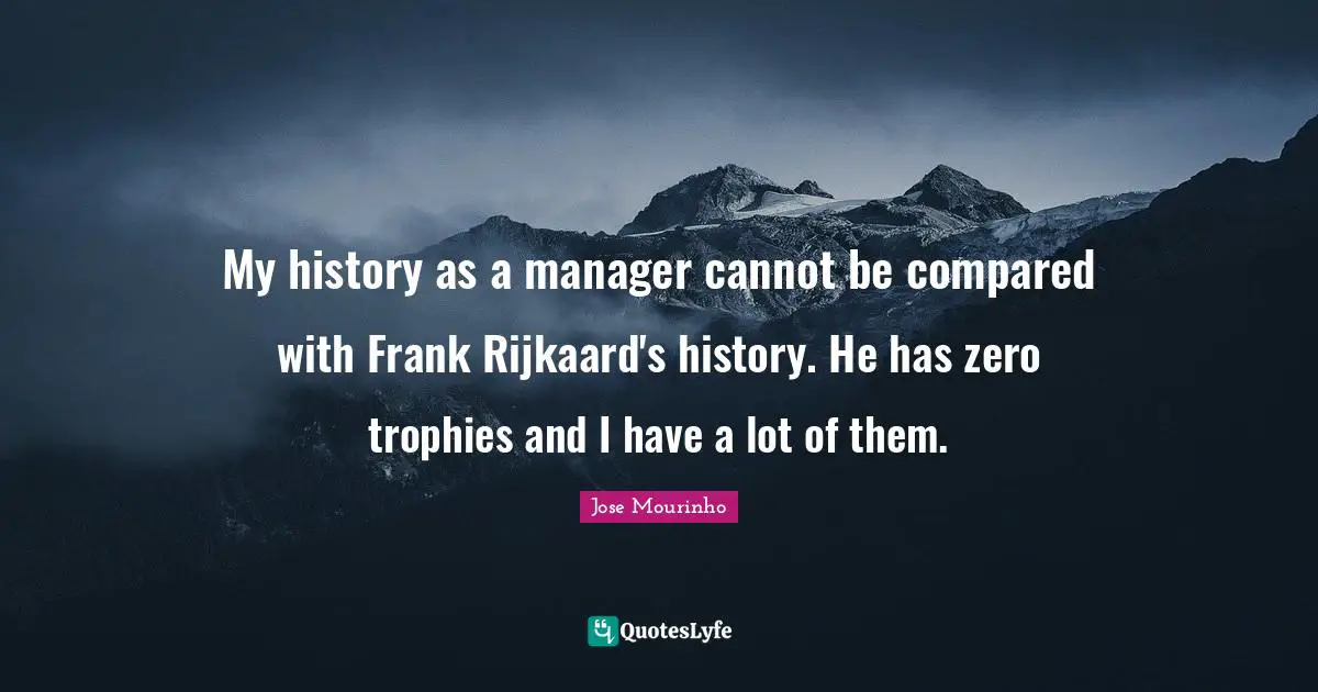 My history as a manager cannot be compared with Frank Rijkaard's history. He has zero trophies and I have a lot of them.