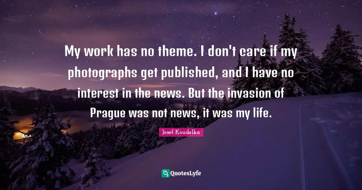 My work has no theme. I don't care if my photographs get published, and I have no interest in the news. But the invasion of Prague was not news, it was my life.