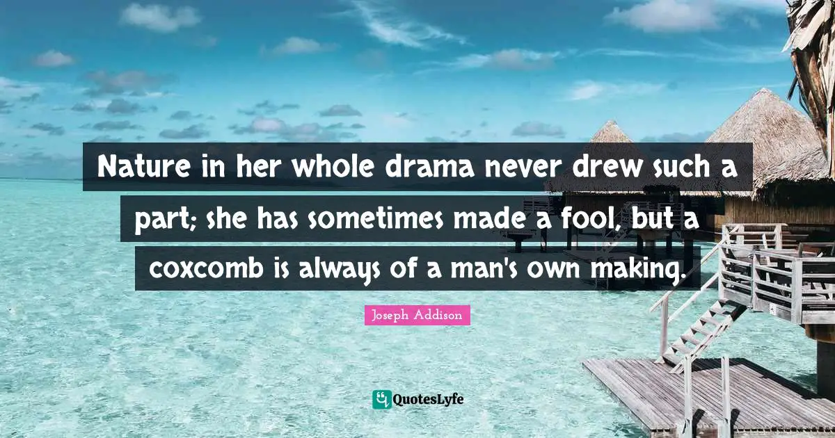 Nature in her whole drama never drew such a part; she has sometimes made a fool, but a coxcomb is always of a man's own making.
