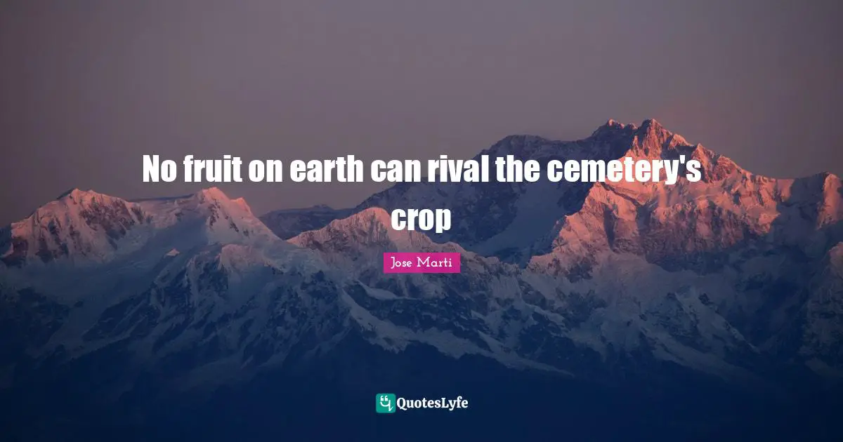 Jose Marti Quotes: "No fruit on earth can rival the cemetery's crop"