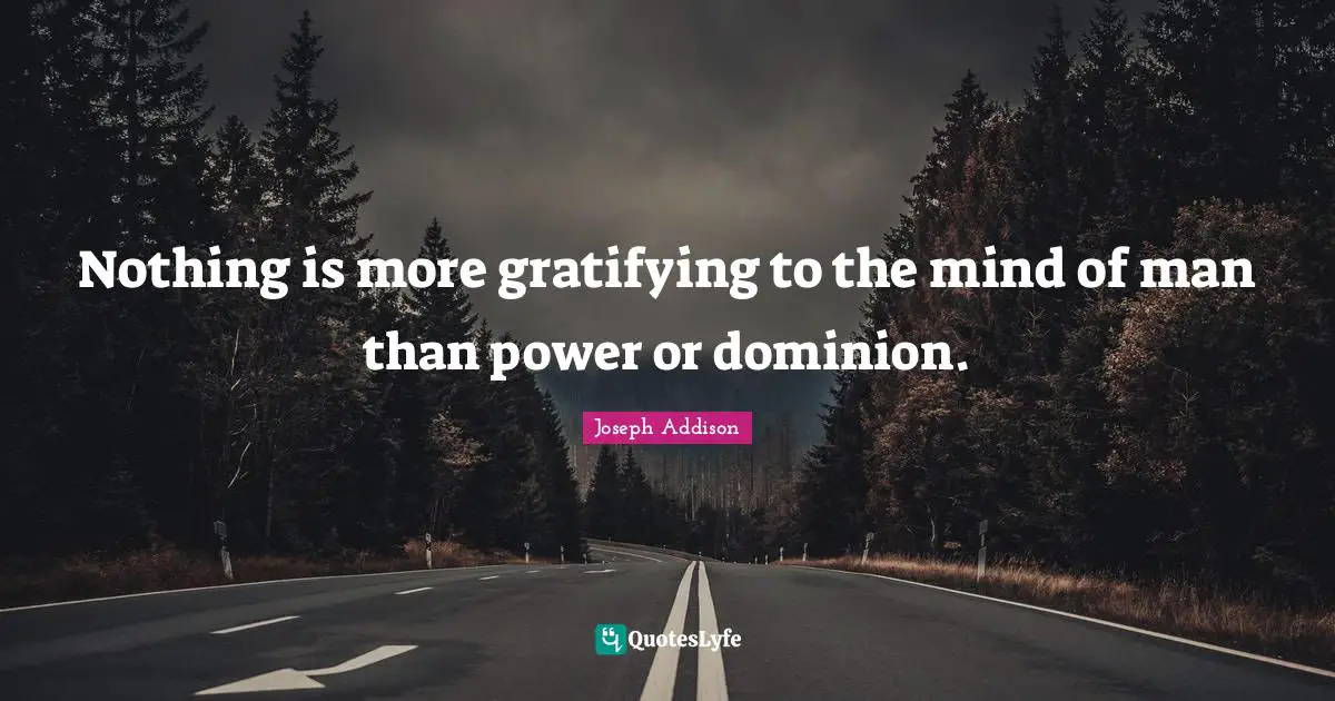 Nothing is more gratifying to the mind of man than power or dominion.
