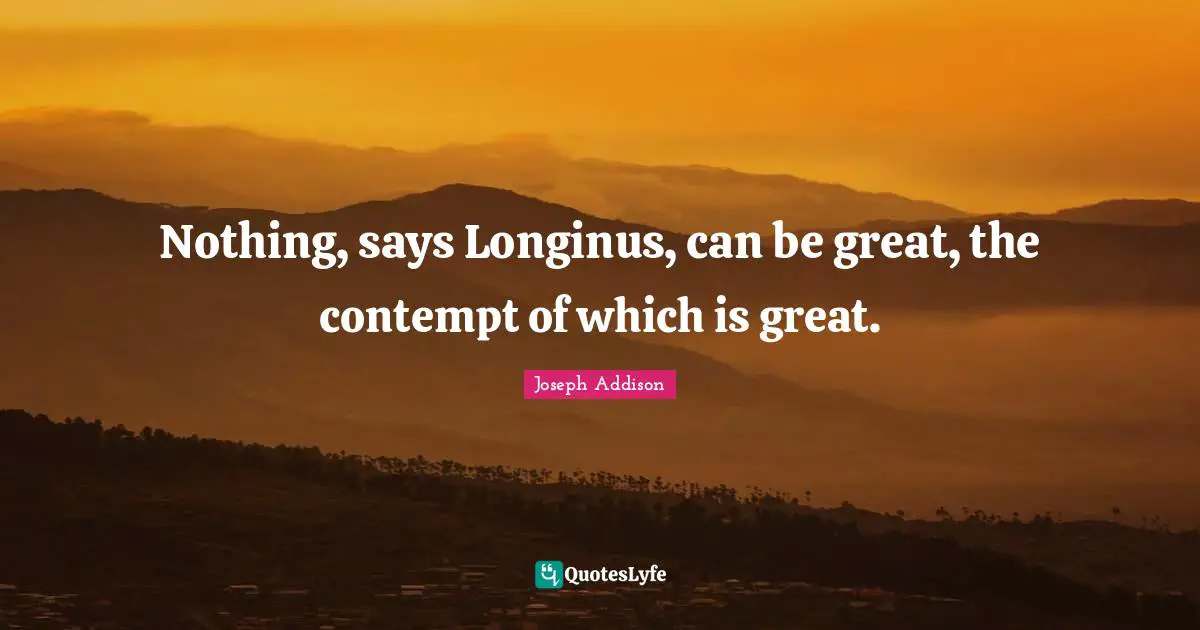 Nothing, says Longinus, can be great, the contempt of which is great.