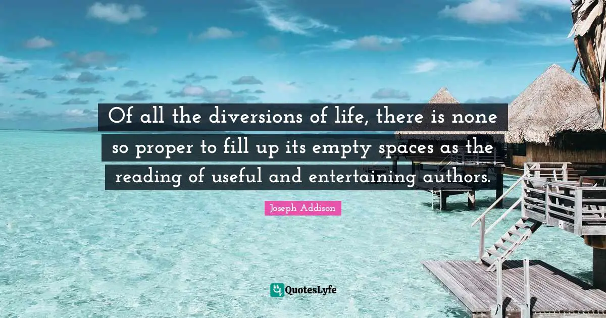 Of all the diversions of life, there is none so proper to fill up its empty spaces as the reading of useful and entertaining authors.