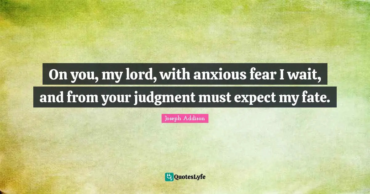 On you, my lord, with anxious fear I wait, and from your judgment must expect my fate.