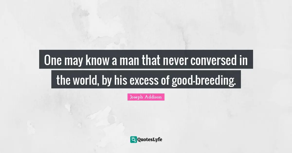One may know a man that never conversed in the world, by his excess of good-breeding.