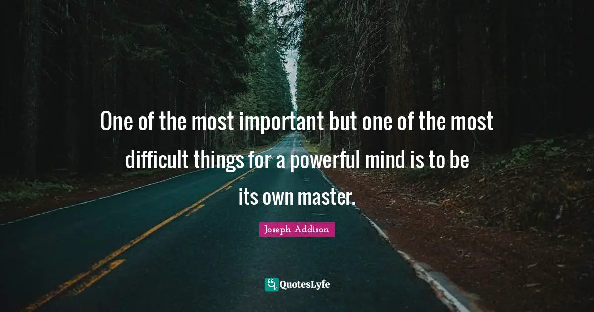 One of the most important but one of the most difficult things for a powerful mind is to be its own master.
