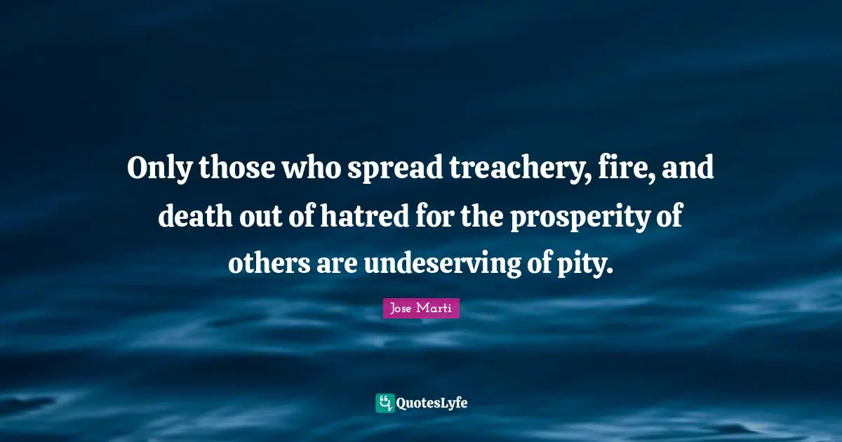 Jose Marti Quotes: "Only those who spread treachery, fire, and death out of hatred for the prosperity of others are undeserving of pity."