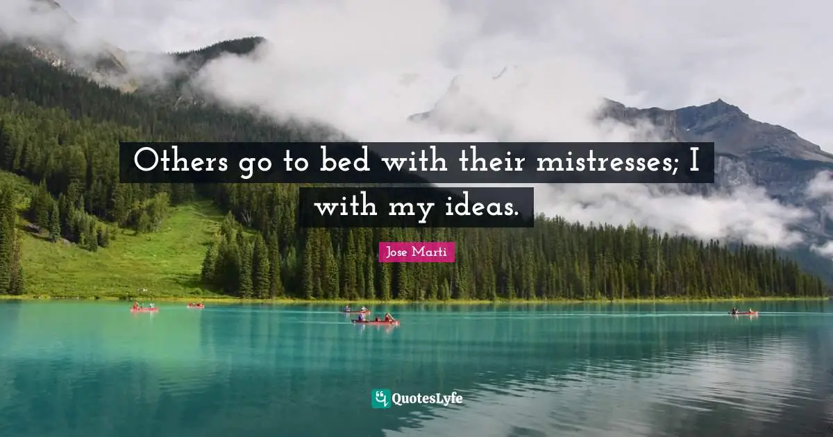 Others go to bed with their mistresses; I with my ideas.