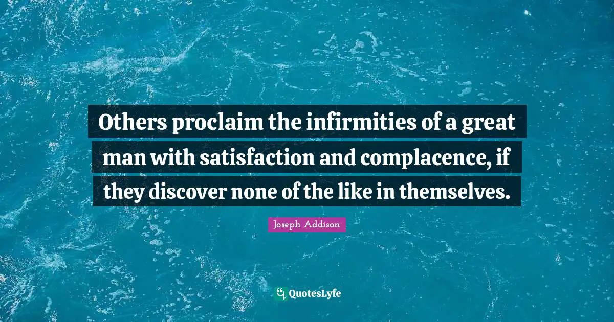 Others proclaim the infirmities of a great man with satisfaction and complacence, if they discover none of the like in themselves.
