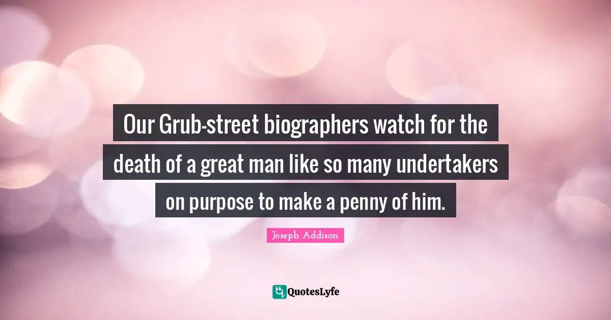 Our Grub-street biographers watch for the death of a great man like so many undertakers on purpose to make a penny of him.
