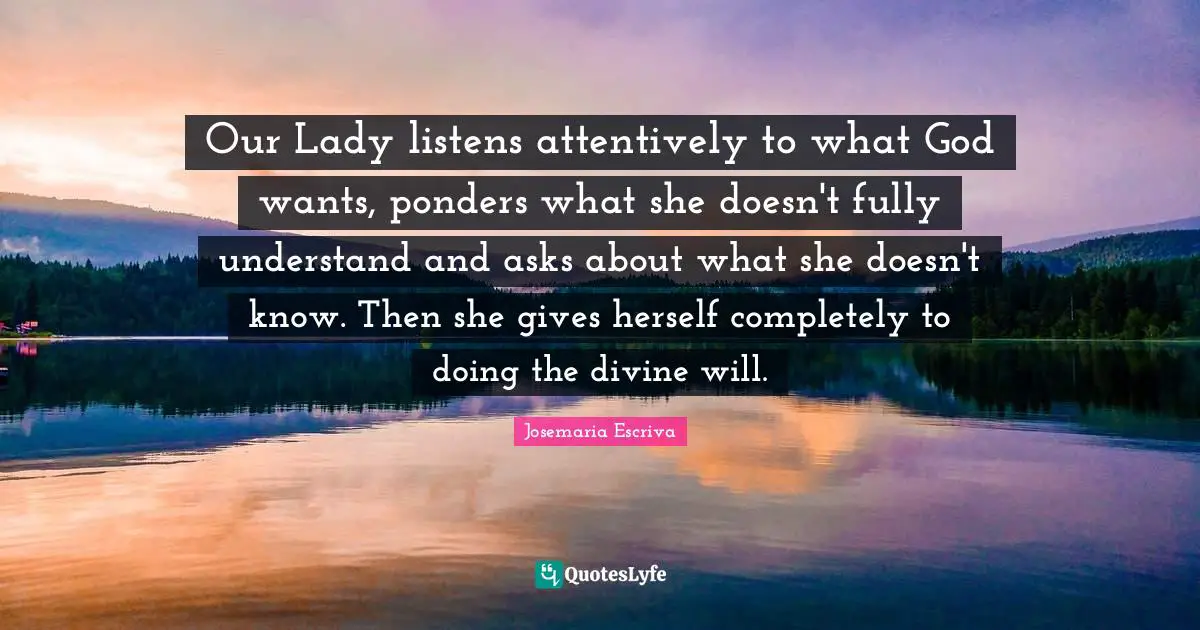 Our Lady listens attentively to what God wants, ponders what she doesn't fully understand and asks about what she doesn't know. Then she gives herself completely to doing the divine will.