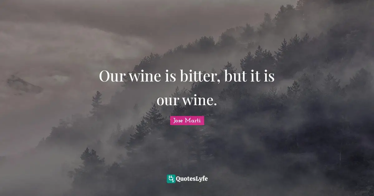 Jose Marti Quotes: "Our wine is bitter, but it is our wine."