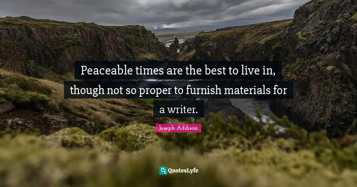 Peaceable times are the best to live in, though not so proper to furnish materials for a writer.