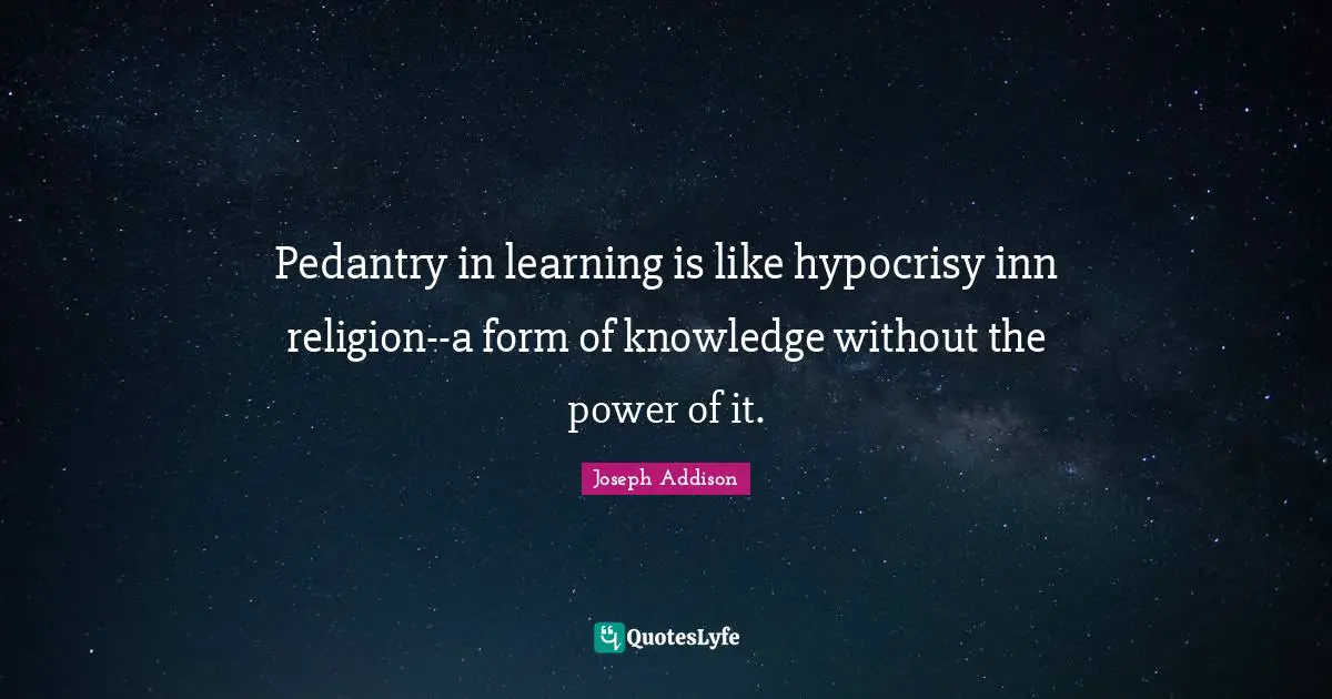Pedants Quotes: "Pedantry in learning is like hypocrisy inn religion--a form of knowledge without the power of it."