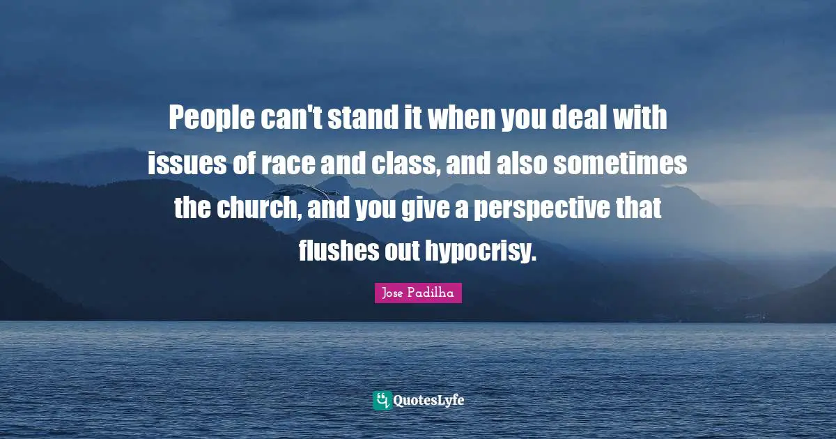 People can't stand it when you deal with issues of race and class, and also sometimes the church, and you give a perspective that flushes out hypocrisy.