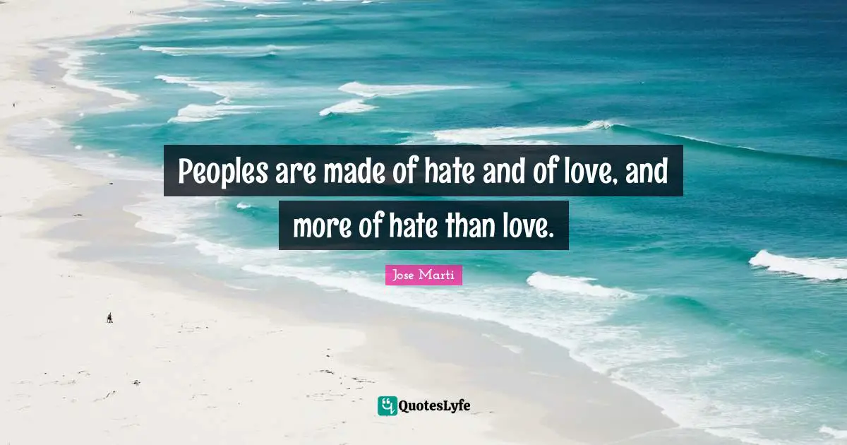 Peoples are made of hate and of love, and more of hate than love.