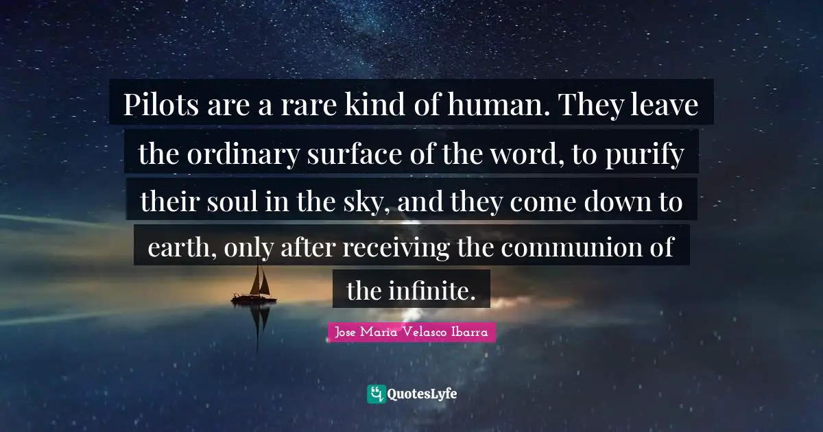 Pilots are a rare kind of human. They leave the ordinary surface of the word, to purify their soul in the sky, and they come down to earth, only after receiving the communion of the infinite.
