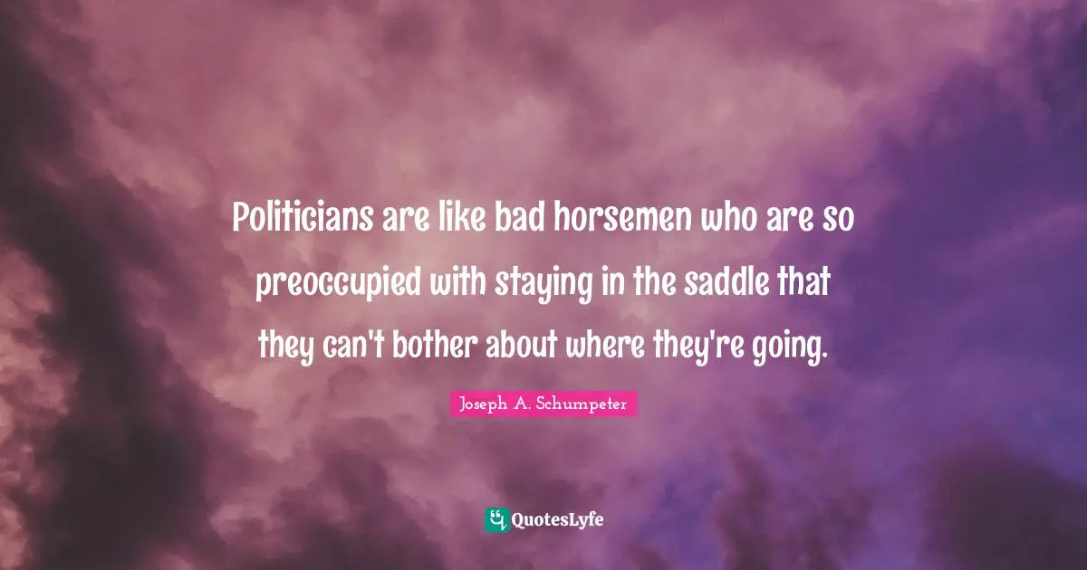 Politician Quotes: "Politicians are like bad horsemen who are so preoccupied with staying in the saddle that they can't bother about where they're going."