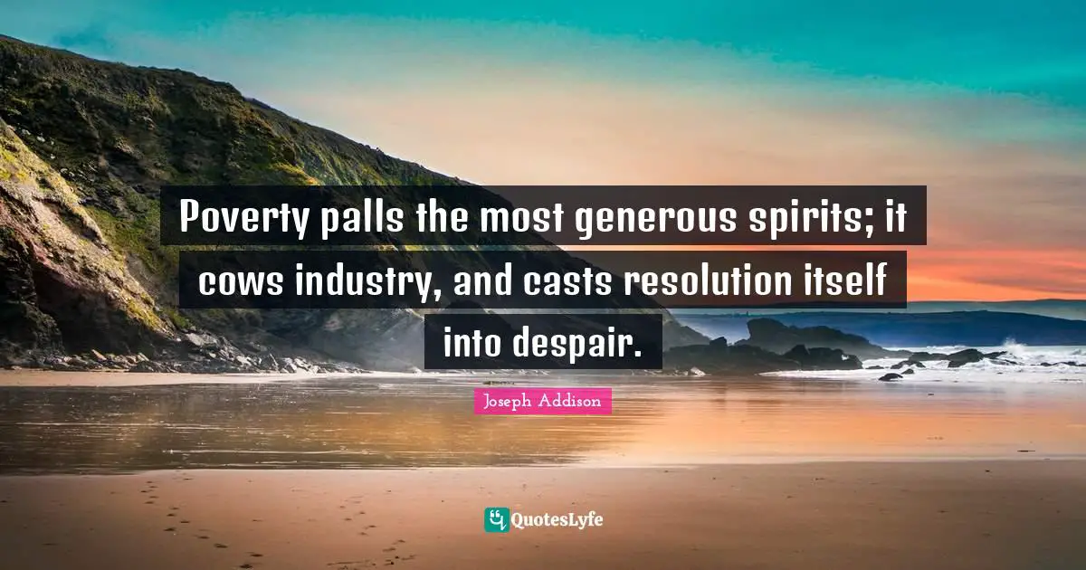 Poverty palls the most generous spirits; it cows industry, and casts resolution itself into despair.
