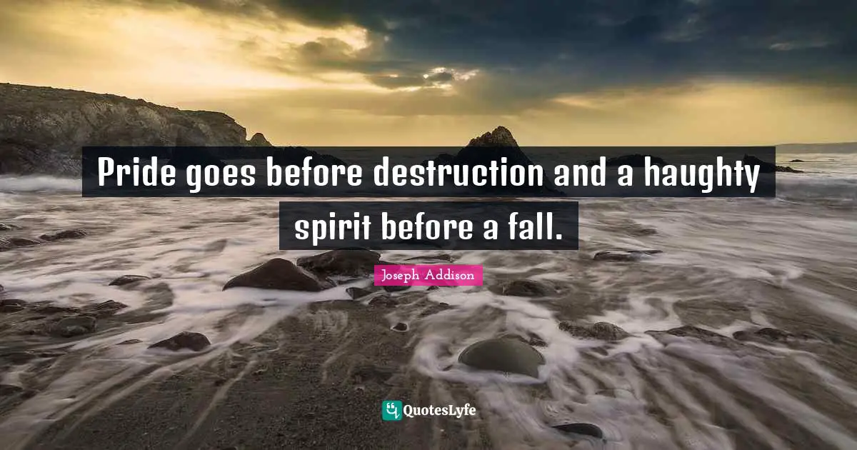Pride goes before destruction and a haughty spirit before a fall.