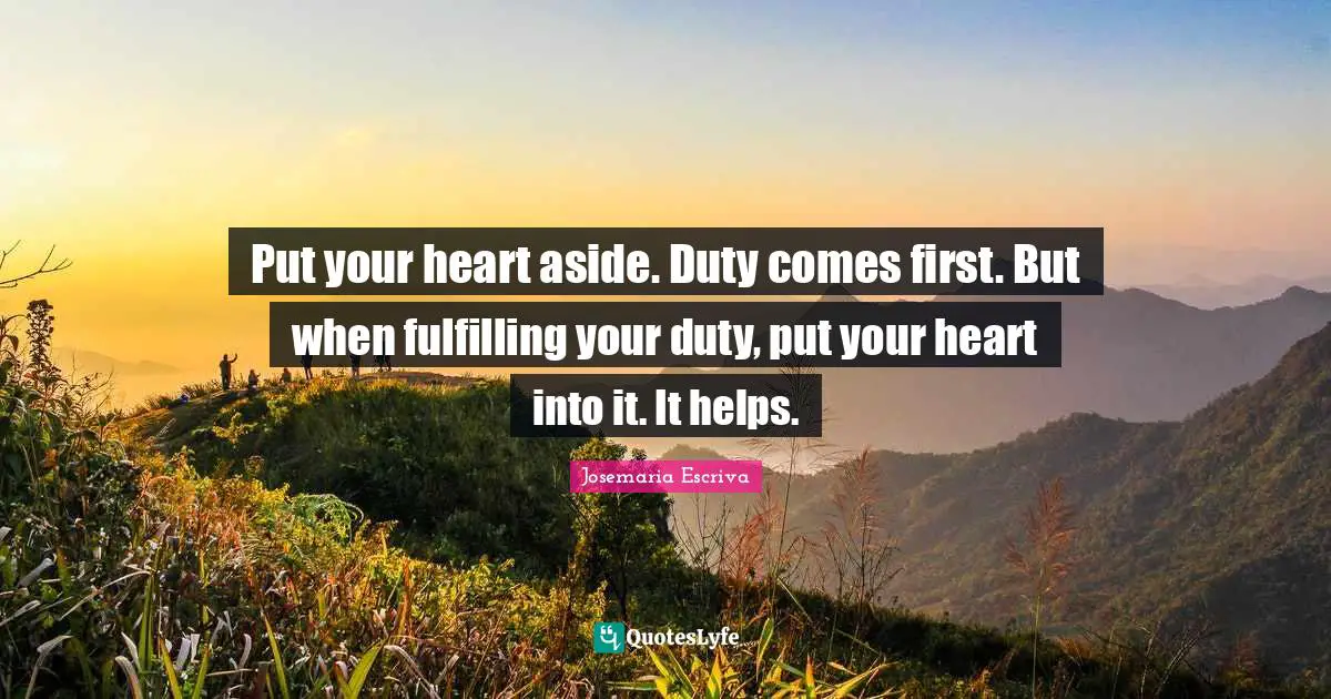 Put your heart aside. Duty comes first. But when fulfilling your duty, put your heart into it. It helps.