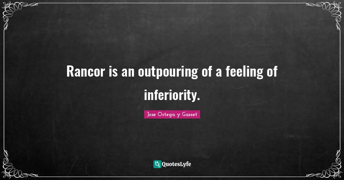 Rancor is an outpouring of a feeling of inferiority.