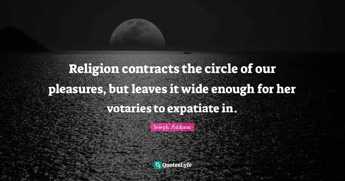 Contracts Quotes: "Religion contracts the circle of our pleasures, but leaves it wide enough for her votaries to expatiate in."