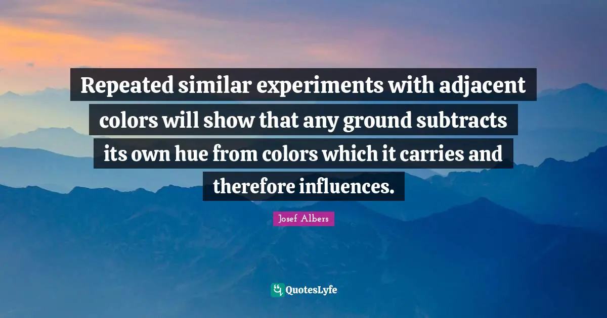 Hue Quotes: "Repeated similar experiments with adjacent colors will show that any ground subtracts its own hue from colors which it carries and therefore influences."