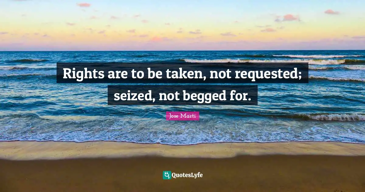 Jose Marti Quotes: "Rights are to be taken, not requested; seized, not begged for."