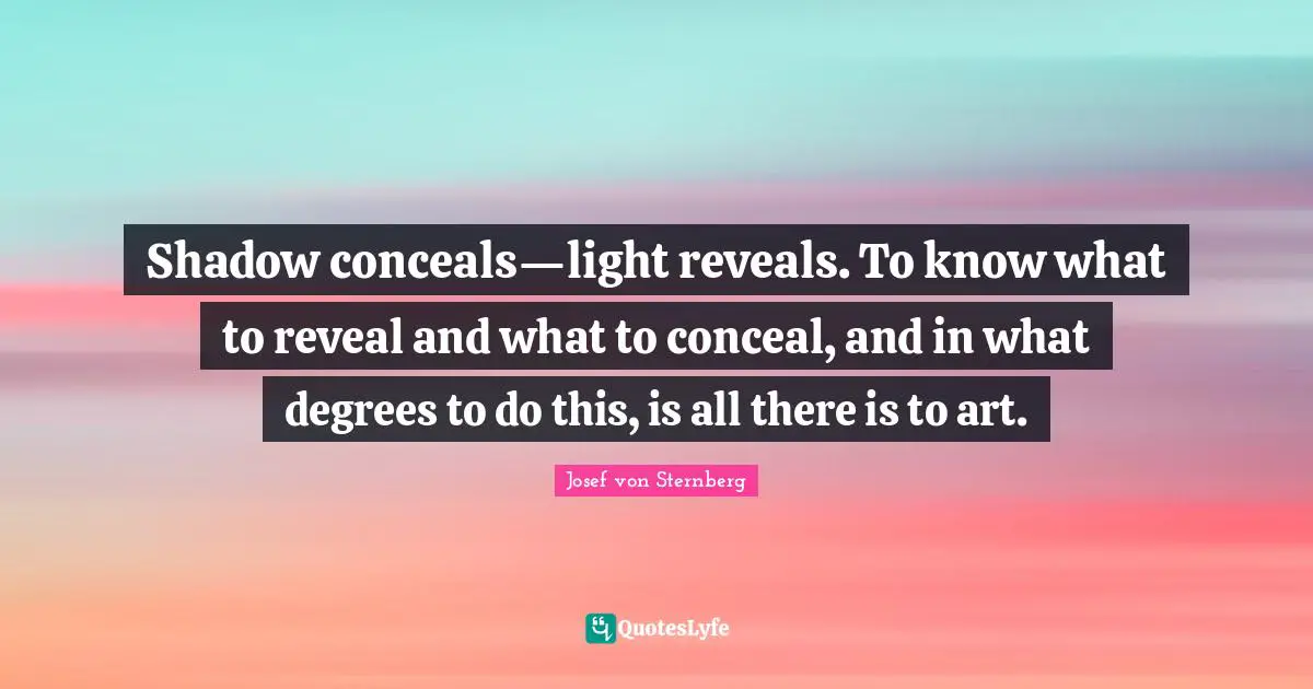 Shadow conceals—light reveals. To know what to reveal and what to conceal, and in what degrees to do this, is all there is to art.