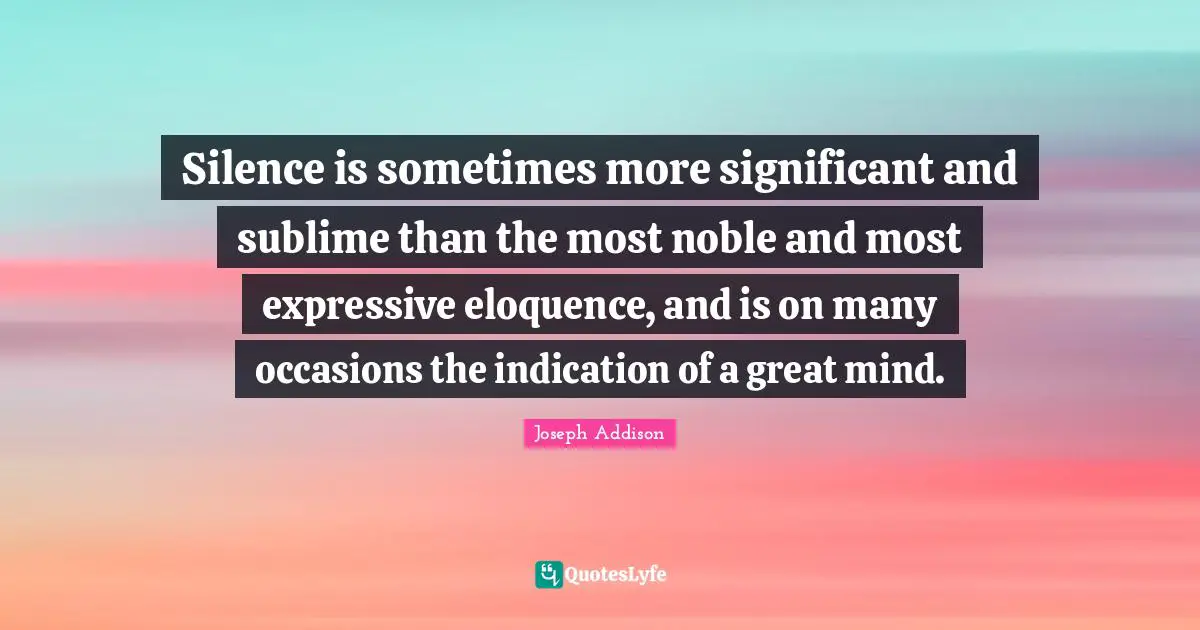 Silence is sometimes more significant and sublime than the most noble and most expressive eloquence, and is on many occasions the indication of a great mind.