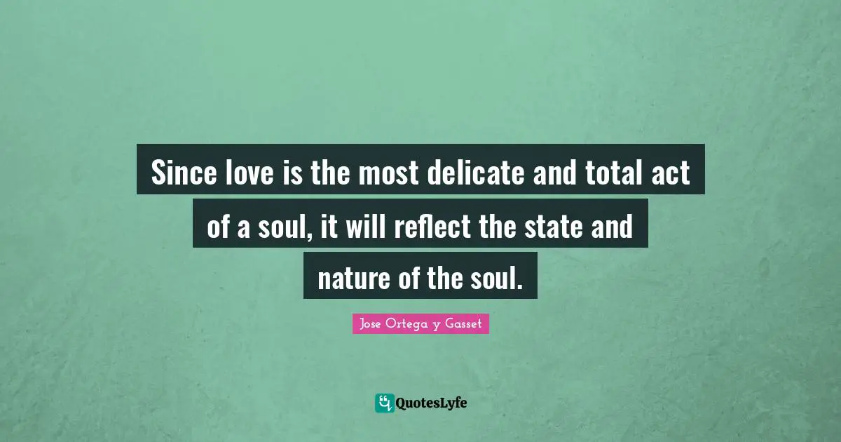 Since love is the most delicate and total act of a soul, it will reflect the state and nature of the soul.