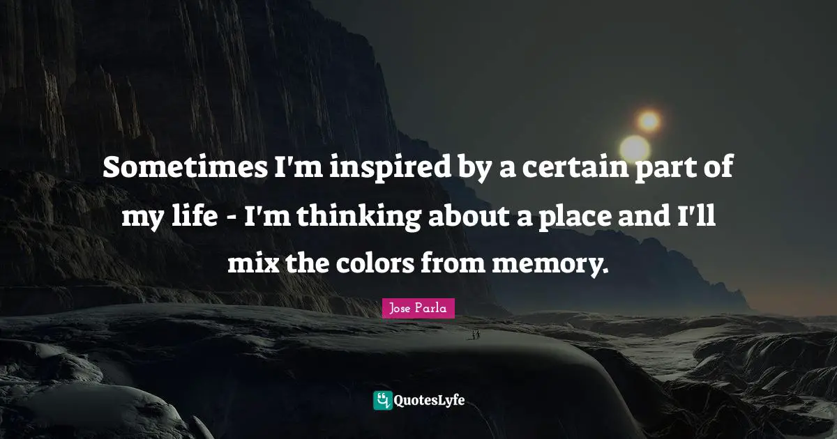 Sometimes I'm inspired by a certain part of my life - I'm thinking about a place and I'll mix the colors from memory.